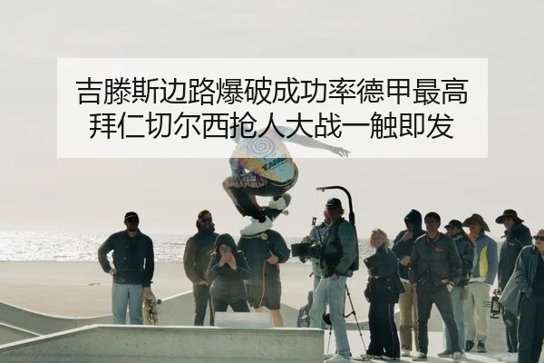 吉滕斯边路爆破成功率德甲最高 拜仁切尔西抢人大战一触即发